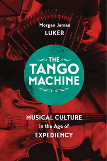 The Tango Machine: Musical Culture in the Age of Expediency, By Prof. Morgan James Luker [music 2010–] 